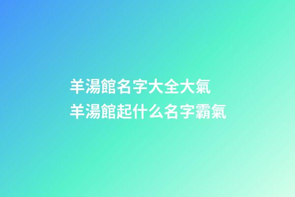 羊湯館名字大全大氣 羊湯館起什么名字霸氣-第1張-店鋪起名-玄機派